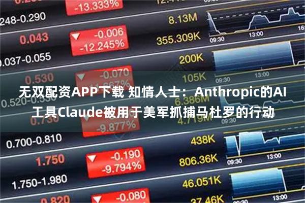 无双配资APP下载 知情人士：Anthropic的AI工具Claude被用于美军抓捕马杜罗的行动
