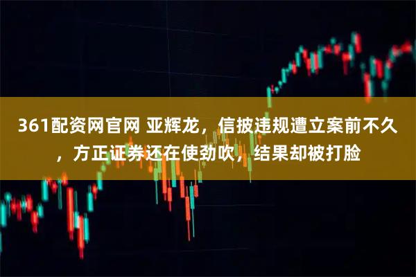361配资网官网 亚辉龙，信披违规遭立案前不久，方正证券还在使劲吹，结果却被打脸