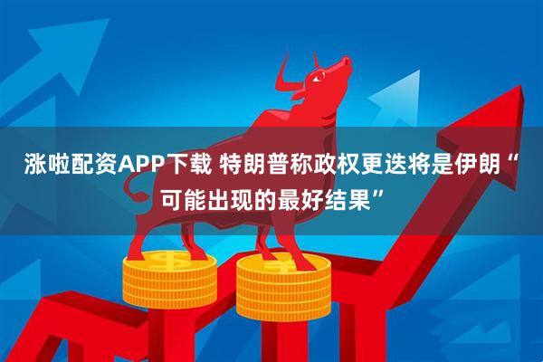 涨啦配资APP下载 特朗普称政权更迭将是伊朗“可能出现的最好结果”