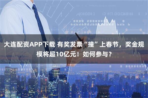 大连配资APP下载 有奖发票“撞”上春节，奖金规模将超10亿元！如何参与？