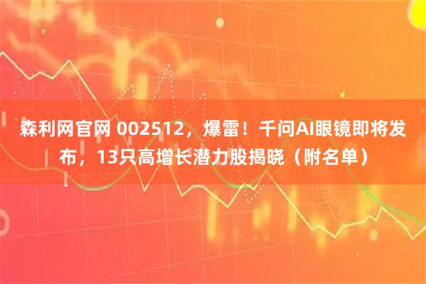 森利网官网 002512，爆雷！千问AI眼镜即将发布，13只高增长潜力股揭晓（附名单）