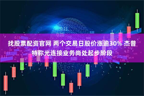 找股票配资官网 两个交易日股价涨逾30% 杰普特称光连接业务尚处起步阶段