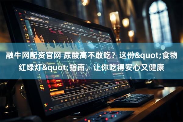 融牛网配资官网 尿酸高不敢吃？这份"食物红绿灯"指南，让你吃得安心又健康