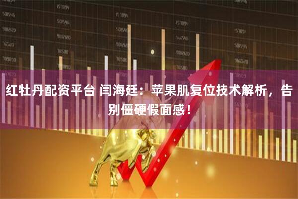 红牡丹配资平台 闫海廷：苹果肌复位技术解析，告别僵硬假面感！