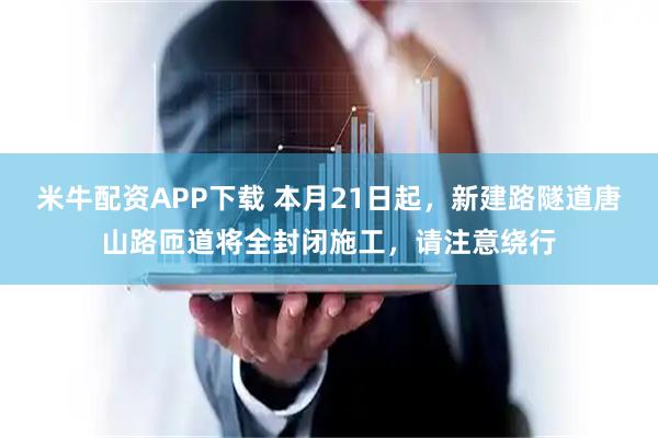 米牛配资APP下载 本月21日起,新建路隧道唐山路匝道将全封闭施工,请注意绕行