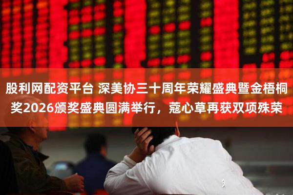 股利网配资平台 深美协三十周年荣耀盛典暨金梧桐奖2026颁奖盛典圆满举行，蔻心草再获双项殊荣