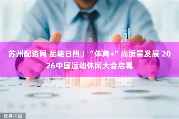 苏州配资网 赋能日照‌“体育+”高质量发展 2026中国运动休闲大会启幕
